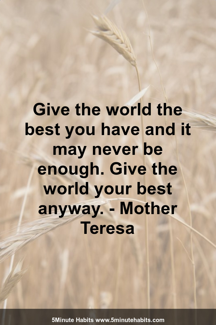 Give the world the best you have and it may never be enough. Give the world your best anyway. - Mother Teresa
